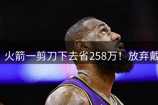 火箭一剪刀下去省258万！放弃戴维森释放两大信号，桑顿上位良机来了