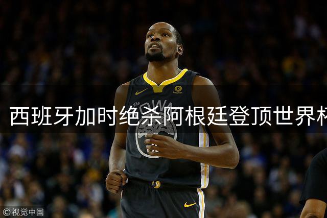 西班牙加时绝杀阿根廷登顶世界杯 姆巴佩蝉联金靴创历史